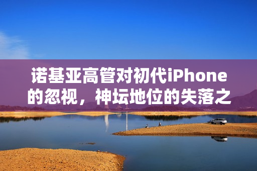 诺基亚高管对初代iPhone的忽视，神坛地位的失落之路