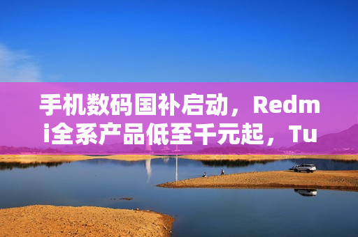 手机数码国补启动，Redmi全系产品低至千元起，Turbo 4首发特惠价出炉
