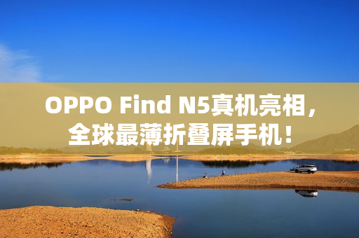 OPPO Find N5真机亮相，全球最薄折叠屏手机！