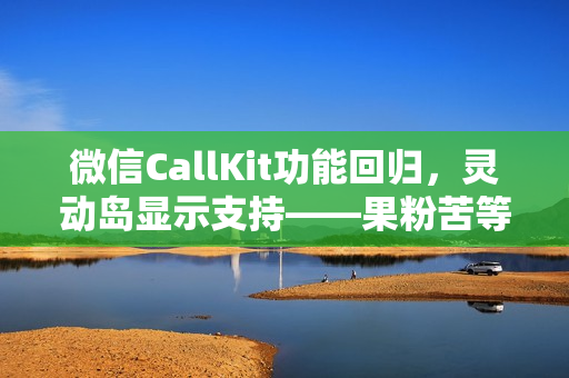 微信CallKit功能回归，灵动岛显示支持——果粉苦等7年终得欢喜