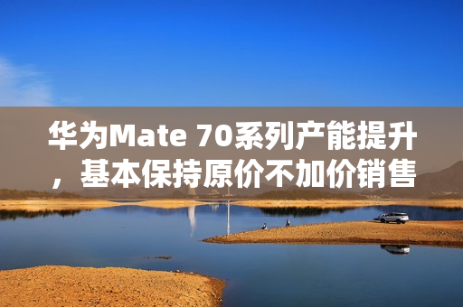 华为Mate 70系列产能提升，基本保持原价不加价销售