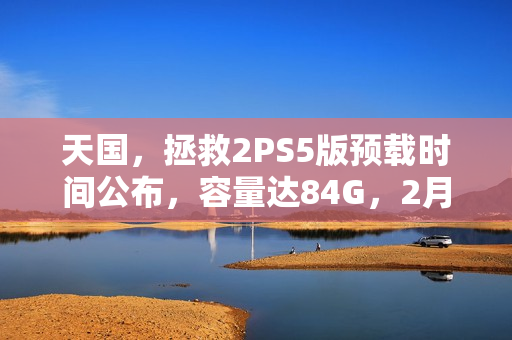 天国，拯救2PS5版预载时间公布，容量达84G，2月2日开启预载！