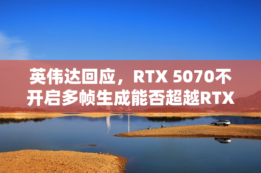 英伟达回应，RTX 5070不开启多帧生成能否超越RTX 4090的挑战