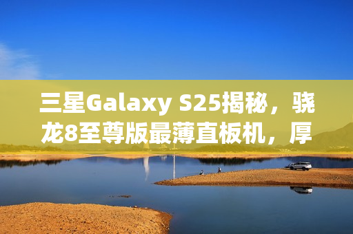 三星Galaxy S25揭秘，骁龙8至尊版最薄直板机，厚度仅6.4mm