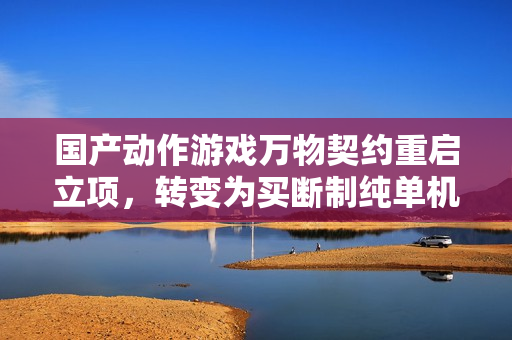 国产动作游戏万物契约重启立项，转变为买断制纯单机游戏