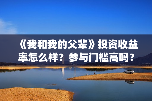 《我和我的父辈》投资收益率怎么样？参与门槛高吗？(我和我的父辈剧情介绍)