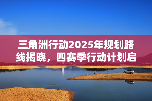 三角洲行动2025年规划路线揭晓，四赛季行动计划启动