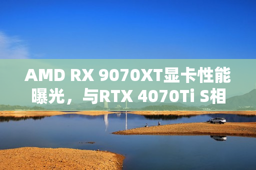 AMD RX 9070XT显卡性能曝光，与RTX 4070Ti S相当