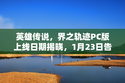 英雄传说，界之轨迹PC版上线日期揭晓，1月23日告别塞姆利亚篇章开启