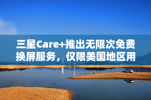 三星Care+推出无限次免费换屏服务，仅限美国地区用户