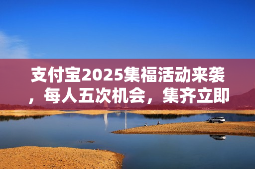 支付宝2025集福活动来袭，每人五次机会，集齐立即开奖，除夕不再等待