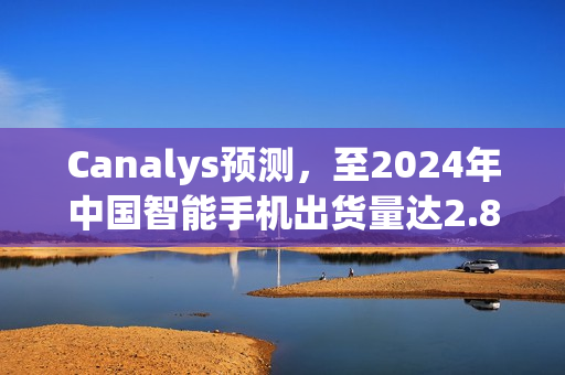 Canalys预测，至2024年中国智能手机出货量达2.85亿台，同比增长百分之四