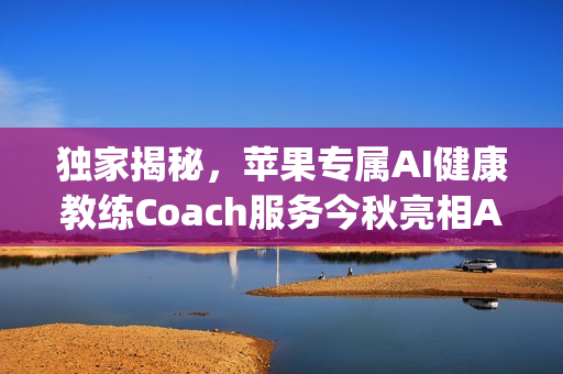 独家揭秘，苹果专属AI健康教练Coach服务今秋亮相Apple One订阅服务