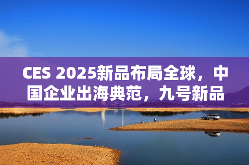 CES 2025新品布局全球，中国企业出海典范，九号新品引关注