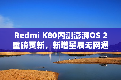 Redmi K80内测澎湃OS 2重磅更新，新增星辰无网通功能支持