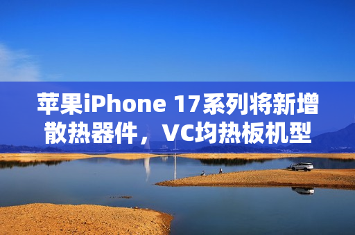 苹果iPhone 17系列将新增散热器件,VC均热板机型亮相在即 苹果iPhone 17系列将新增散热器件,VC均热板机型亮相在即