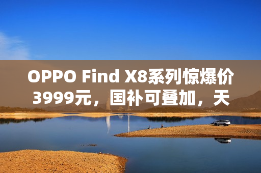 OPPO Find X8系列惊爆价3999元，国补可叠加，天玑旗舰同级最佳