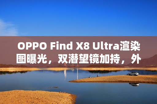 OPPO Find X8 Ultra渲染图曝光，双潜望镜加持，外观与Pro版一致