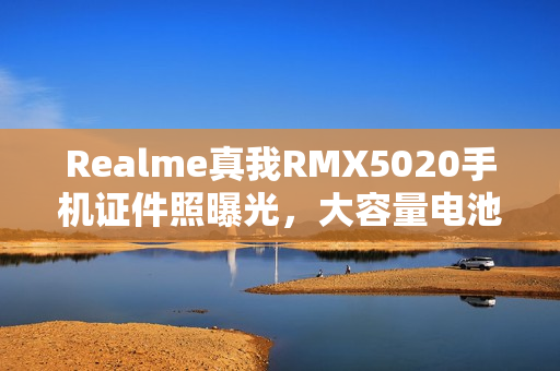 Realme真我RMX5020手机证件照曝光，大容量电池配置揭秘