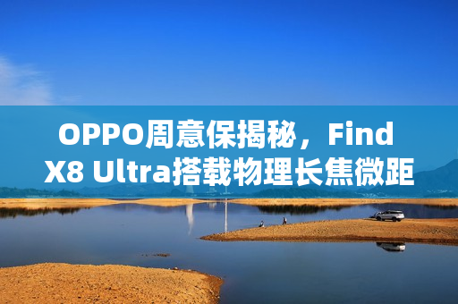 OPPO周意保揭秘,Find X8 Ultra搭载物理长焦微距功能 OPPO周意保揭秘,Find X8 Ultra搭载物理长焦微距功能