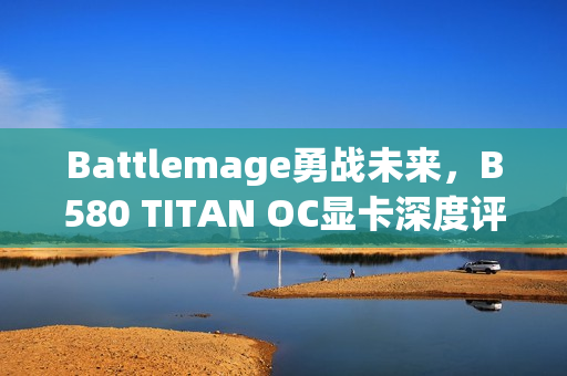 Battlemage勇战未来，B580 TITAN OC显卡深度评测