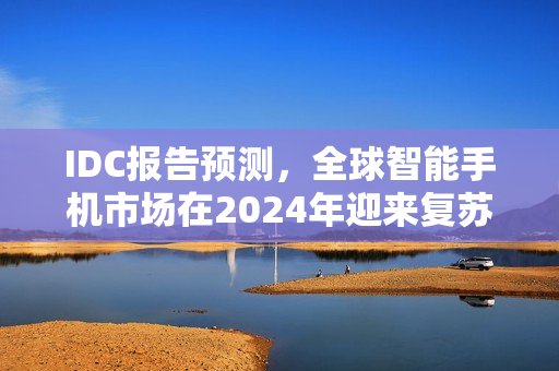 IDC报告预测，全球智能手机市场在2024年迎来复苏，小米增速领先全球