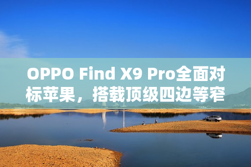 OPPO Find X9 Pro全面对标苹果，搭载顶级四边等窄直屏，引领行业新潮流