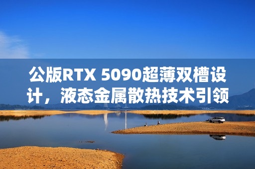 公版RTX 5090超薄双槽设计，液态金属散热技术引领新潮流