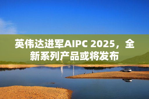 英伟达进军AIPC 2025，全新系列产品或将发布