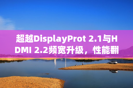 超越DisplayProt 2.1与HDMI 2.2频宽升级，性能翻倍的视听革命