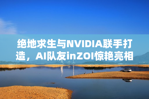 绝地求生与NVIDIA联手打造，AI队友inZOI惊艳亮相！