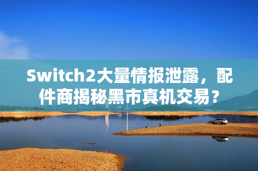 Switch2大量情报泄露，配件商揭秘黑市真机交易？