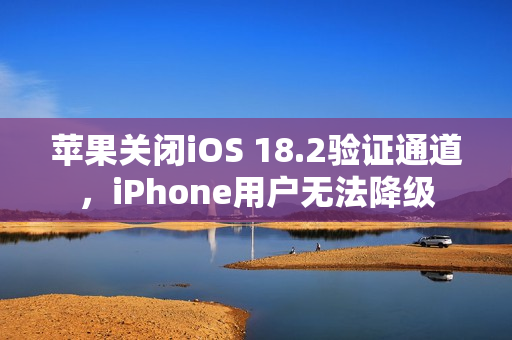苹果关闭iOS 18.2验证通道，iPhone用户无法降级