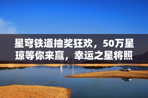 星穹铁道抽奖狂欢，50万星琼等你来赢，幸运之星将照亮谁的家？