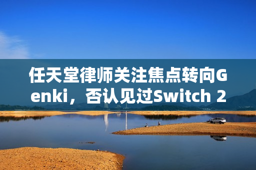 任天堂律师关注焦点转向Genki，否认见过Switch 2真机