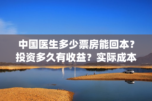 中国医生多少票房能回本？投资多久有收益？实际成本是多少？(中国医生能有多少票房)