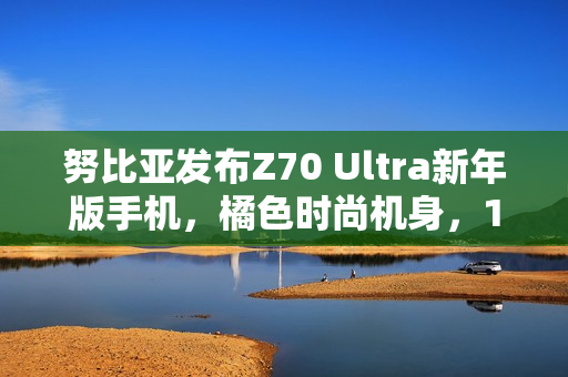 努比亚发布Z70 Ultra新年版手机，橘色时尚机身，16日正式开售