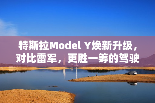 特斯拉Model Y焕新升级，对比雷军，更胜一筹的驾驶体验