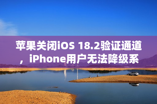 苹果关闭iOS 18.2验证通道，iPhone用户无法降级系统版本