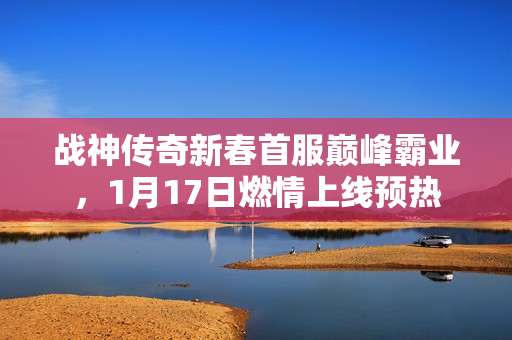 战神传奇新春首服巅峰霸业，1月17日燃情上线预热