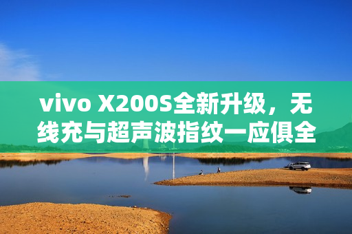 vivo X200S全新升级，无线充与超声波指纹一应俱全，遗憾不再存在