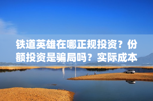 铁道英雄在哪正规投资？份额投资是骗局吗？实际成本是多少？(铁道英雄推迟)