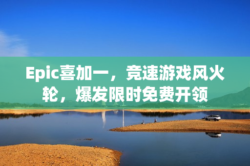 Epic喜加一,竞速游戏风火轮,爆发限时免费开领 Epic喜加一,竞速游戏风火轮,爆发限时免费开领