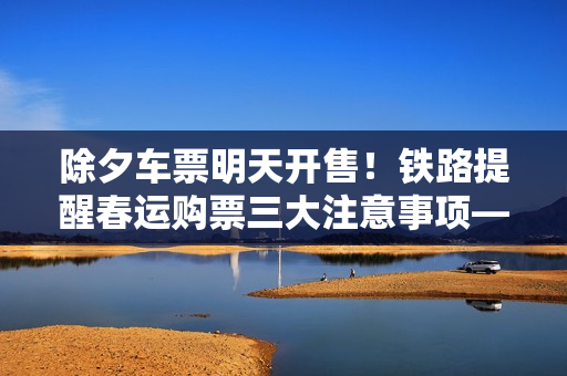 除夕车票明天开售！铁路提醒春运购票三大注意事项——铁路12306春运购票指南