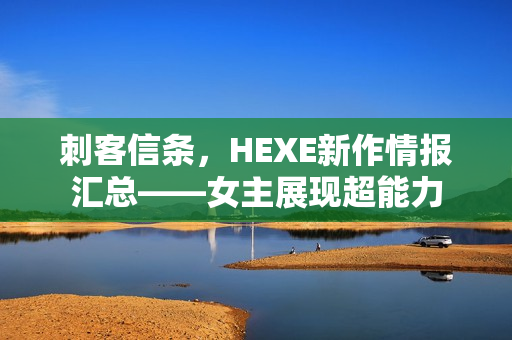 刺客信条，HEXE新作情报汇总——女主展现超能力