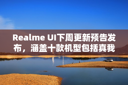 Realme UI下周更新预告发布，涵盖十款机型包括真我GT7 Pro和GT Neo5