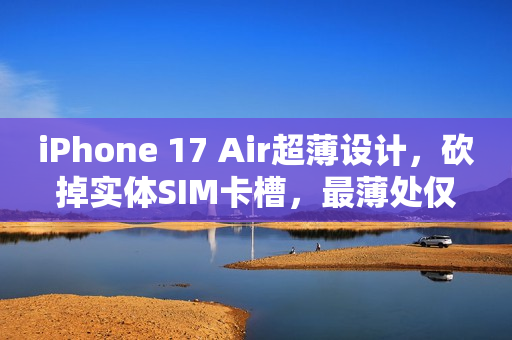 iPhone 17 Air超薄设计，砍掉实体SIM卡槽，最薄处仅5.5mm
