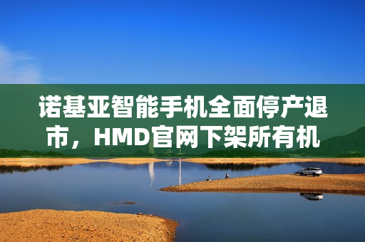 诺基亚智能手机全面停产退市，HMD官网下架所有机型