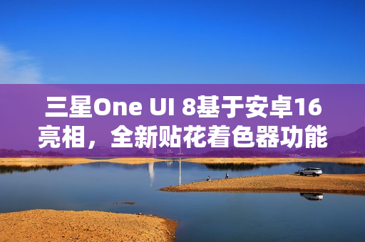 三星One UI 8基于安卓16亮相，全新贴花着色器功能引领潮流