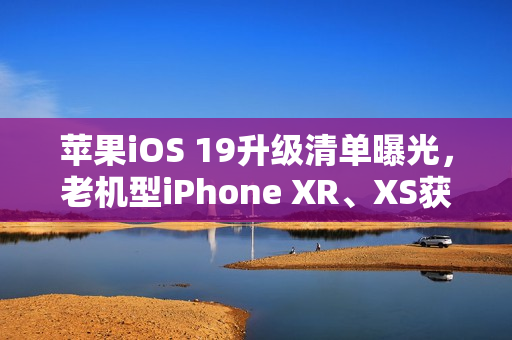 苹果iOS 19升级清单曝光，老机型iPhone XR、XS获升级资格